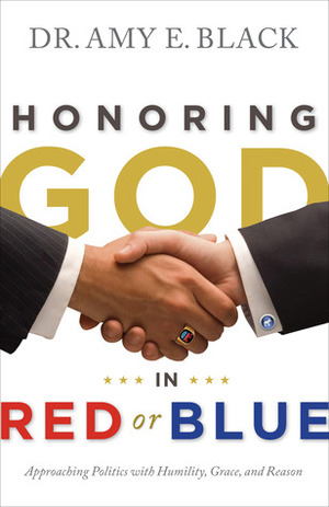 Honoring God in Red or Blue: Approaching Politics with Humility, Grace, and Reason by Amy E. Black