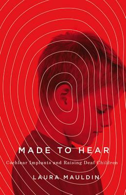 Made to Hear: Cochlear Implants and Raising Deaf Children by Laura Mauldin