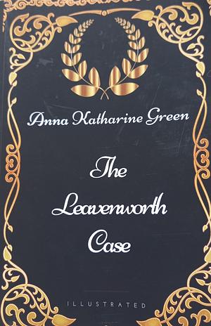 The Leavenworth Case: By Anna Katharine Green - Illustrated by Anna Katharine Green