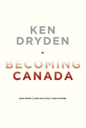 Becoming Canada: Our Story, Our Politics, Our Future by Ken Dryden