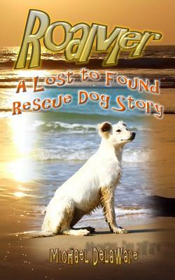 Roamer: A Lost to Found Rescue Dog Story by Michael Delaware