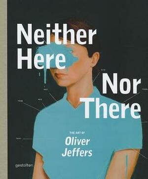 Neither Here Nor There: The Art of Oliver Jeffers by Oliver Jeffers