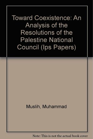 Toward Coexistence: An Analysis Of The Resolutions Of The Palestine National Council by Muhammad Y. Muslih
