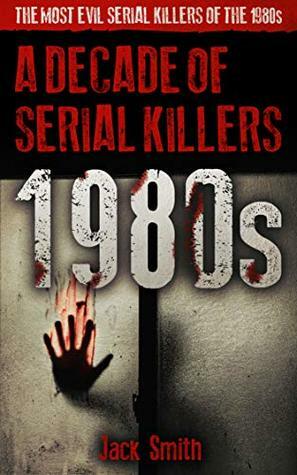 1980s - A Decade of Serial Killers: The Most Evil Serial Killers of the 1980s (American Serial Killer Antology by Decade Book 1) by Jack Smith