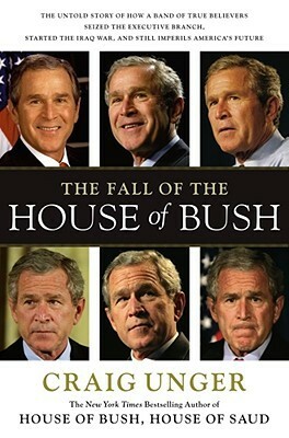 The Fall of the House of Bush: How a Group of True Believers Put America on the Road to Armageddon by Craig Unger