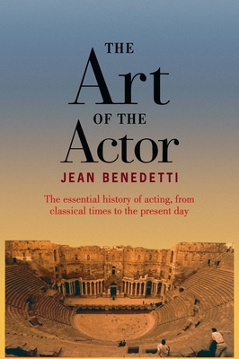 The Art of the Actor: The Essential History of Acting from Classical Times to the Present Day by Jean Benedetti