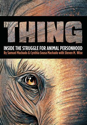 Thing: Inside the Struggle for Animal Personhood by Steven M. Wise, Sam Machado, Cynthia Sousa Machado