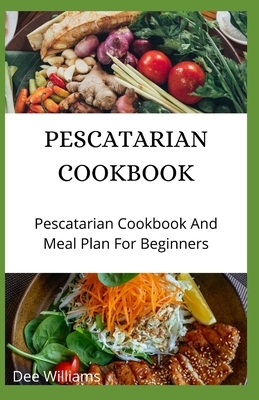 Pescatarian Cookbook: Pescatarian Cookbook And Meal Plan For Beginners by Dee Williams
