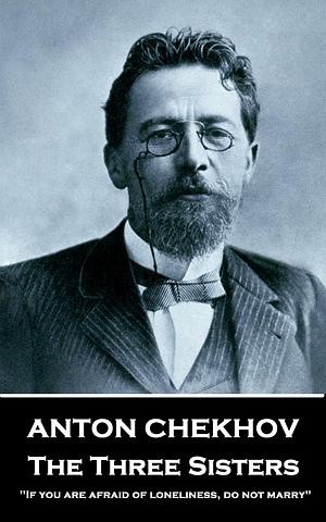 The Three Sisters: If you are afraid of loneliness, do not marry. by Anton Chekhov, Julius West