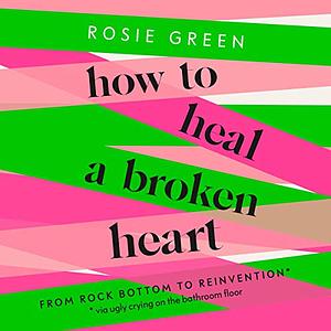 How to Heal a Broken Heart: From Rock Bottom to Reinvention by Rosie Green