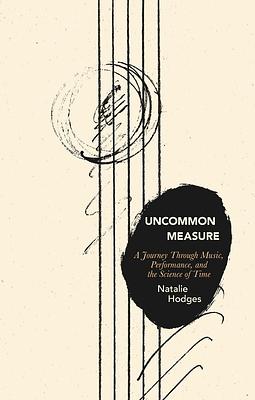 Uncommon Measure: A Journey Through Music, Performance, and the Science of Time by Natalie Hodges
