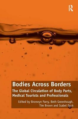 Bodies Across Borders: The Global Circulation of Body Parts, Medical Tourists and Professionals by Isabel Dyck, Beth Greenhough, Bronwyn Parry