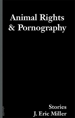 Animal Rights and Pornography: Stories by J. Eric Miller