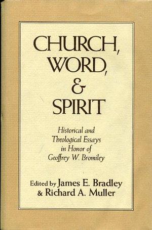 Church, Word, and Spirit: Historical and Theological Essays in Honor of Geoffrey W. Bromiley by James E. Bradley, Richard Alfred Muller