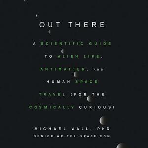 Out There: A Scientific Guide to Alien Life, Antimatter, and Human Space Travel (for the Cosmically Curious) by Michael Wall Phd