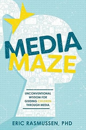 Media Maze: Unconventional Wisdom for Guiding Children Through Media by Eric Rasmussen