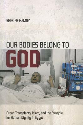 Our Bodies Belong to God: Organ Transplants, Islam, and the Struggle for Human Dignity in Egypt by Sherine Hamdy, Hamdy
