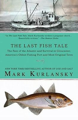 The Last Fish Tale: The Fate of the Atlantic and Survival in Gloucester, America's Oldest Fishing Port and Most Original Town by Mark Kurlansky