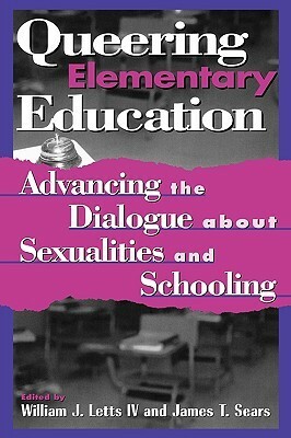 Queering Elementary Education: Advancing the Dialogue about Sexualities and Schooling by James T. Sears, William J. Letts IV