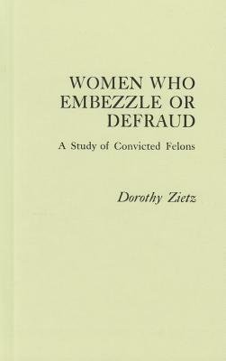 Women Who Embezzle or Defraud: A Study of Convicted Felons by Dorothy Zietz, Neil Gilbert