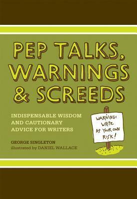 Pep Talks, Warnings & Screeds: Indispensable Wisdom and Cautionary Advice for Writers by George Singleton