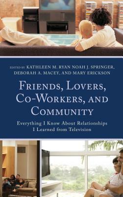 Friends, Lovers, Co-Workers, and Community: Everything I Know about Relationships I Learned from Television by Kathleen M. Ryan