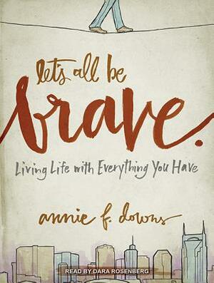 Let's All Be Brave: Living Life with Everything You Have by Annie F. Downs