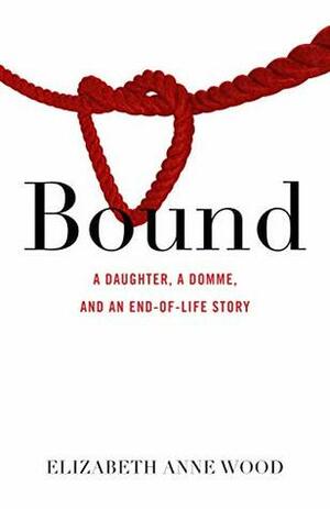 Bound: A Daughter, a Domme, and an End-of-Life Story by Elizabeth Anne Wood