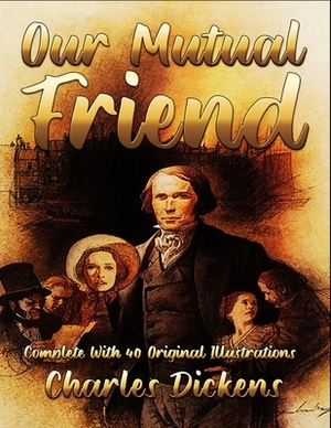 Our Mutual Friend: Complete With 40 Original Illustrations by Charles Dickens