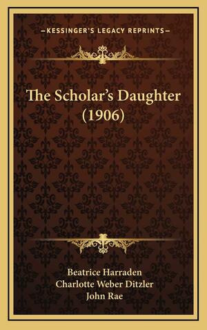 The Scholar's Daughter by John Rae, Beatrice Harraden, Charlotte Weber-Ditzler