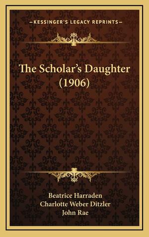 The Scholar's Daughter by Charlotte Weber-Ditzler, John Rae, Beatrice Harraden