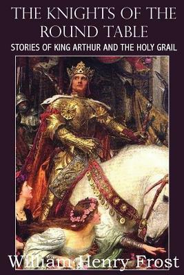 The Knights of the Round Table, Stories of King Arthur and the Holy Grail by William Henry Frost