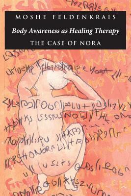 Body Awareness as Healing Therapy: The Case of Nora by Moshe Feldenkrais