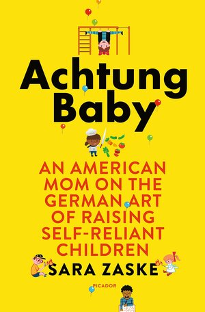 Achtung Baby: An American Mom on the German Art of Raising Self-Reliant Children by Sara Zaske