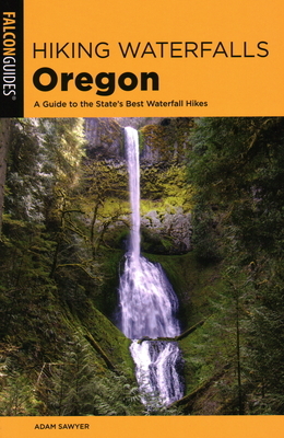 Hiking Waterfalls Oregon: A Guide to the State's Best Waterfall Hikes by Adam Sawyer