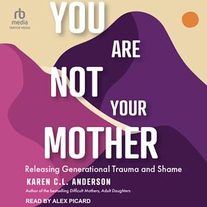 You Are Not Your Mother: Releasing Generational Trauma and Shame by Karen C.L. Anderson