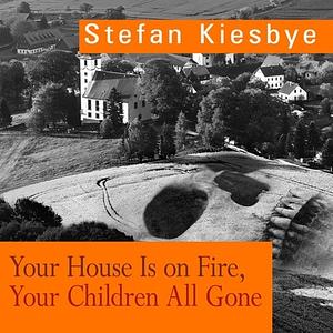 Your House Is on Fire, Your Children All Gone: A Novel by Stefan Kiesbye