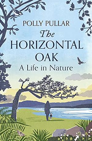 The Horizontal Oak: A Life in Nature by Polly Pullar
