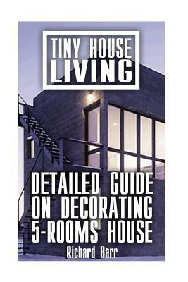 Tiny House Living: Detailed Guide On Decorating 5-Rooms House by Richard Barr