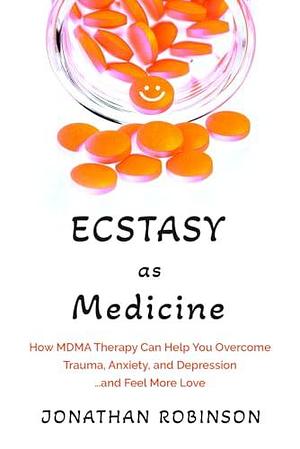 Ecstasy as Medicine: How MDMA therapy Can Help You Overcome Trauma, Anxiety, and Depression...and Feel More Love by Jonathan Robinson, Jonathan Robinson