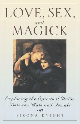 Love, Sex and Magick: Exploring the Spiritual Union Between Male and Female by Sirona Knight