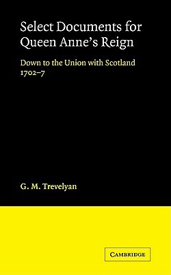 Select Documents for Queen Anne's Reign: Down to the Union with Scotland 1702-7 by G. M. Trevelyan