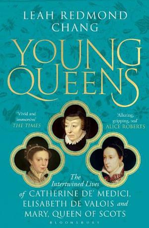 Young Queens: The Gripping, Intertwined Story of Catherine De' Medici, Elisabeth de Valois and Mary, Queen of Scots by Leah Redmond Chang