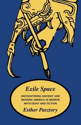 Exile Space: Encountering Ancient and Modern America in Memoir with Essay and Fiction by Esther Pasztory