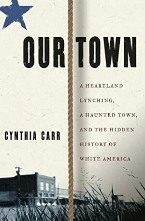 Our Town: A Heartland Lynching, a Haunted Town, and the Hidden History of White America by Cynthia Carr