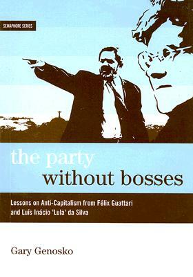 The Party Without Bosses: Lessons on Anti-Capitalism from Félix Guattari and Luís Inácio 'lula' Da Silva by Gary Genosko