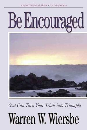 Be Encouraged (2 Corinthians): God Can Turn Your Trials Into Triumphs by Warren W. Wiersbe