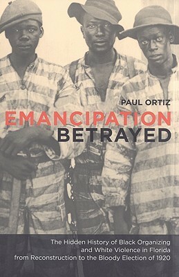 Emancipation Betrayed: The Hidden History of Black Organizing and White Violence in Florida from Reconstruction to the Bloody Election of 1920 by Paul Ortiz