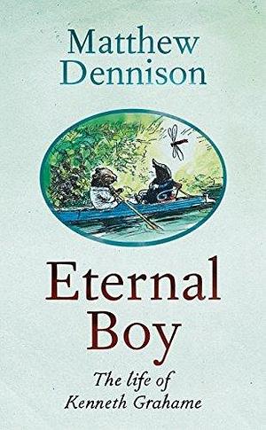 Eternal Boy: The Life of Kenneth Grahame by Matthew Dennison, Matthew Dennison