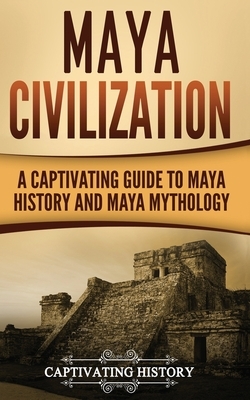 Maya Civilization: A Captivating Guide to Maya History and Maya Mythology by Captivating History